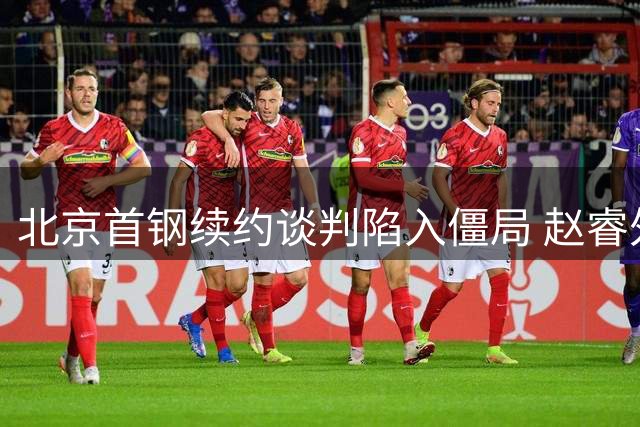 北京首钢续约谈判陷入僵局 赵睿外租传闻引争议
