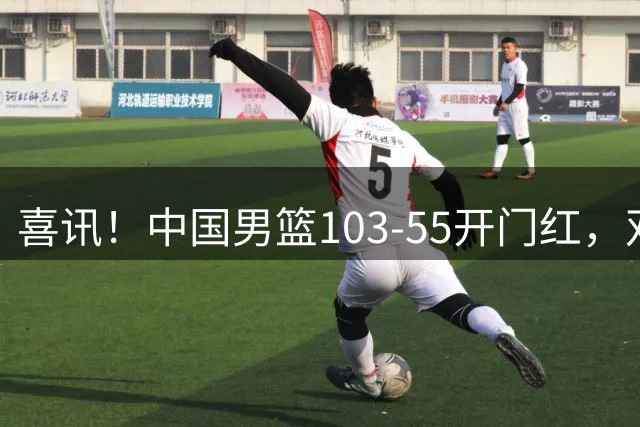喜讯！中国男篮103-55开门红，双将20+全员发力，对手遭降维打击