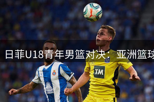 日菲U18青年男篮对决：亚洲篮球梯队差距日益凸显