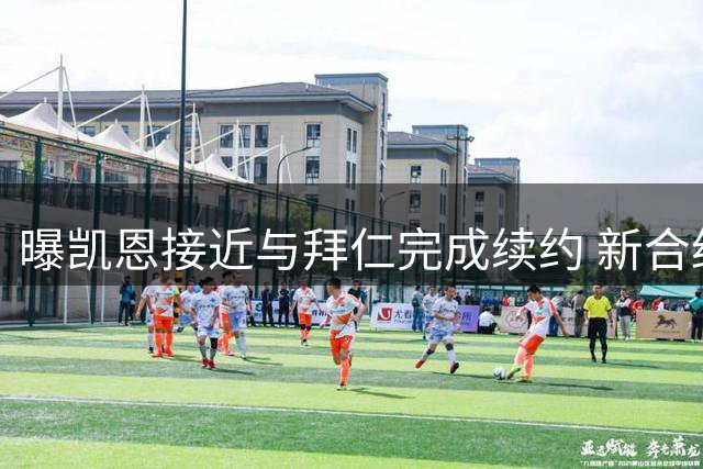 曝凯恩接近与拜仁完成续约 新合约将延至2029年