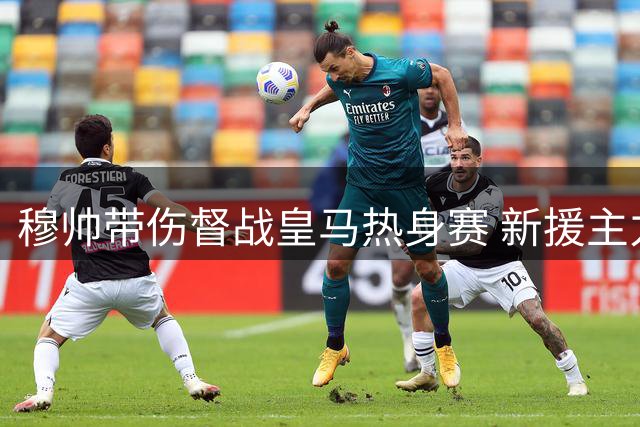 穆帅带伤督战皇马热身赛 新援主力悉数登场