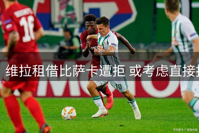 维拉租借比萨卡遭拒 或考虑直接报价签下铁锤帮后卫
