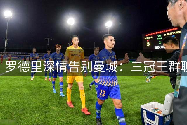 罗德里深情告别曼城：三冠王群聊记录辉煌岁月