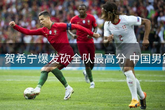 贺希宁爆发砍全队最高分 中国男篮热身赛展现中投绝技