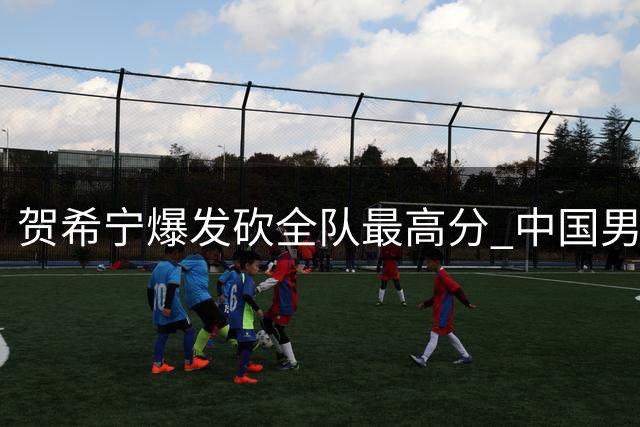 贺希宁爆发砍全队最高分 中国男篮热身赛展现中投绝技