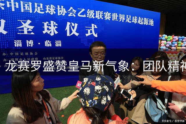 龙赛罗盛赞皇马新气象：团队精神闪耀 穆帅引领变革