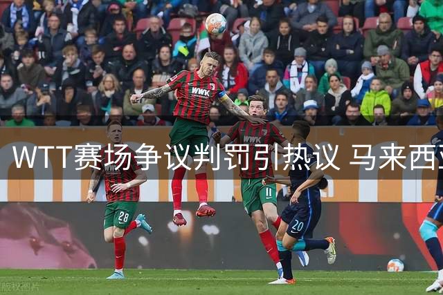 WTT赛场争议判罚引热议 马来西亚裁判关键局红牌改变战局